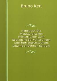 Handbuch Der Metallurgischen Huttenkunde: Zum Gebrauche Bei Vorlesungen Und Zum Selbststudium, Volume 3 (German Edition)