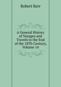 A General History of Voyages and Travels to the End of the 18Th Century, Volume 14