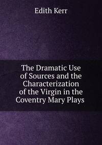 The Dramatic Use of Sources and the Characterization of the Virgin in the Coventry Mary Plays .