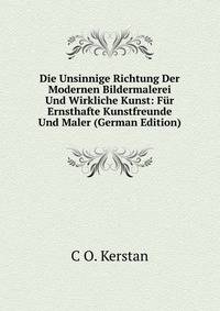 Die Unsinnige Richtung Der Modernen Bildermalerei Und Wirkliche Kunst: Fur Ernsthafte Kunstfreunde Und Maler (German Edition)