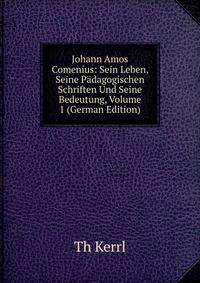 Johann Amos Comenius: Sein Leben, Seine Padagogischen Schriften Und Seine Bedeutung, Volume 1 (German Edition)