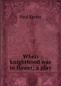 When knighthood was in flower; a play