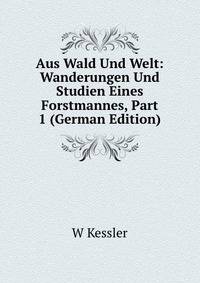 Aus Wald Und Welt: Wanderungen Und Studien Eines Forstmannes, Part 1 (German Edition)