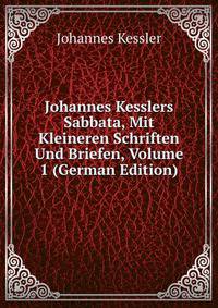 Johannes Kesslers Sabbata, Mit Kleineren Schriften Und Briefen, Volume 1 (German Edition)