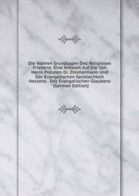 Die Wahren Grundlagen Des Religi?sen Friedens: Eine Antwort Auf Die Von Herrn Pr?laten Dr. Zimmermann Und Der Evangelischen Geistlechkeit Hessens . Des Evangelischen Glaubens" (German Edition)