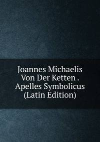 Joannes Michaelis Von Der Ketten . Apelles Symbolicus (Latin Edition)