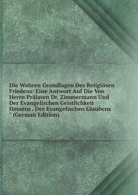 Die Wahren Grundlagen Des Religi?sen Friedens: Eine Antwort Auf Die Von Herrn Pr?laten Dr. Zimmermann Und Der Evangelischen Geistlichkeit Hessens . Des Evangelischen Glaubens" (German Edition)