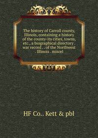 The history of Carroll county, Illinois, containing a history of the county-its cities, towns, etc., a biographical directory . war record . . of the Northwest . Illinois . miscel