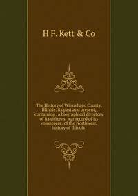 The History of Winnebago County, Illinois: its past and present, containing . a biographical directory of its citizens, war record of its volunteers . of the Northwest, history of Illinois .