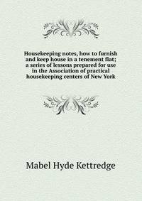 Housekeeping notes, how to furnish and keep house in a tenement flat; a series of lessons prepared for use in the Association of practical housekeeping centers of New York
