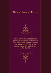 Southern wealth and northern profits, as exhibited in statistical facts and official figures: showing the necessity of union to the future prosperity and welfare of the Republic