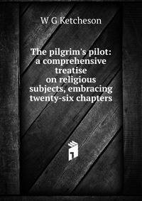 The pilgrim's pilot: a comprehensive treatise on religious subjects, embracing twenty-six chapters