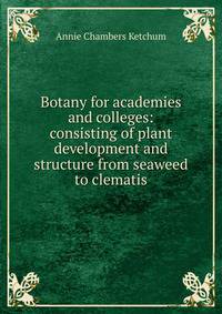 Botany for academies and colleges: consisting of plant development and structure from seaweed to clematis