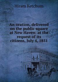 An oration, delivered on the public square at New Haven: at the request of its citizens, July 4, 1851