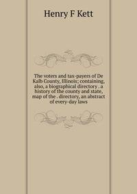 The voters and tax-payers of De Kalb County, Illinois; containing, also, a biographical directory . a history of the county and state, map of the . directory, an abstract of every-day laws