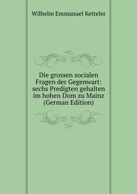 Die grossen socialen Fragen der Gegenwart: sechs Predigten gehalten im hohen Dom zu Mainz (German Edition)