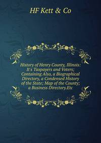 History of Henry County, Illinois: It's Taxpayers and Voters; Containing Also, a Biographical Directory, a Condensed History of the State; Map of the County; a Business Directory.Etc