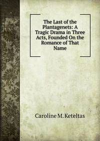 The Last of the Plantagenets: A Tragic Drama in Three Acts, Founded On the Romance of That Name