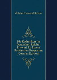 Die Katholiken Im Deutschen Reiche: Entwurf Zu Einem Politischen Programm (German Edition)