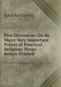 Five Discourses On So Many Very Important Points of Practical Religion: Never Before Printed