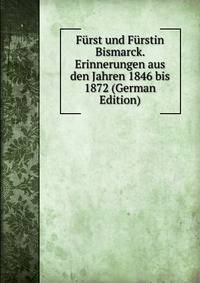Furst und Furstin Bismarck. Erinnerungen aus den Jahren 1846 bis 1872 (German Edition)