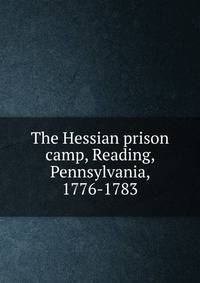 The Hessian prison camp, Reading, Pennsylvania, 1776-1783