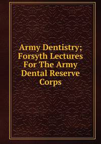 Army Dentistry; Forsyth Lectures For The Army Dental Reserve Corps