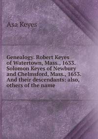 Genealogy. Robert Keyes of Watertown, Mass., 1633. Solomon Keyes of Newbury and Chelmsford, Mass., 1653. And their descendants: also, others of the name