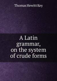 A Latin grammar, on the system of crude forms