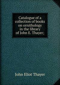 Catalogue of a collection of books on ornithology in the library of John E. Thayer;