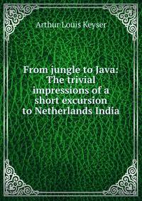 From jungle to Java: The trivial impressions of a short excursion to Netherlands India.