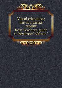 Visual education; this is a partial reprint from Teachers' guide to Keystone "600 set."