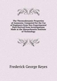 The Thermodynamic Properties of Ammonia: Computed for the Use of Engineers from New Experimental Data Derived from Investigations Made at the Massachusetts Institute of Technology