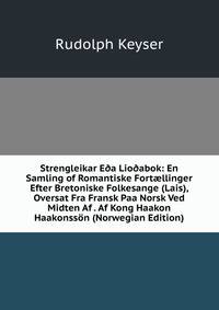 Strengleikar E?a Lio?abok: En Samling of Romantiske Fort?llinger Efter Bretoniske Folkesange (Lais), Oversat Fra Fransk Paa Norsk Ved Midten Af . Af Kong Haakon Haakonsson (Norwegian Edition)