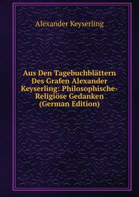 Aus Den Tagebuchblattern Des Grafen Alexander Keyserling: Philosophische-Religiose Gedanken (German Edition)