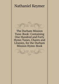 The Durham Mission Tune-Book: Containing One Hundred and Forty Hymn Tunes, Chants and Litanies, for the Durham Mission Hymn-Book