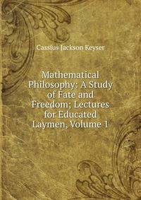 Mathematical Philosophy: A Study of Fate and Freedom; Lectures for Educated Laymen, Volume 1