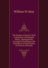 The Psalms of David: With a Selection of Standard Music, Appropriately Arranged According to the Sentiment of Each Psalm Or Portion of Psalm