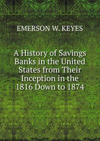 A History of Savings Banks in the United States from Their Inception in the 1816 Down to 1874