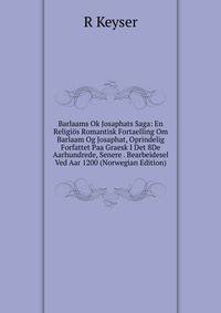 Barlaams Ok Josaphats Saga: En Religios Romantisk Fortaelling Om Barlaam Og Josaphat, Oprindelig Forfattet Paa Graesk I Det 8De Aarhundrede, Senere . Bearbeidesel Ved Aar 1200 (Norwegian Edition)