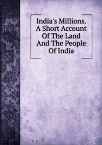India's Millions. A Short Account Of The Land And The People Of India