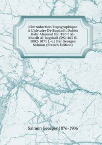 L'introduction Topographique ? L'histoire De Bagdadh Dab?u Bakr Ahamad Ibn Tabit Al-khatib Al-bagdadi (392-463 H. 1002-1071 J.-c.) Par Georges Salmon (French Edition)