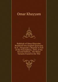 Rubaiyat of Omar Khayyam: Rendered Into English Quatrains by E., Fitzgerald. a Reprint in Full of the First Edition, 1859, of the Second Edition, . the Minor Variants Found in the Thir