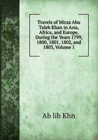 Travels of Mirza Abu Taleb Khan in Asia, Africa, and Europe, During the Years 1799, 1800, 1801, 1802, and 1803, Volume 1