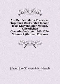 Aus Der Zeit Maria Theresias: Tagebuch Des Fursten Johann Josef Khevenhuller-Metsch, Kaiserlichen Obersthofmeisters 1742-1776, Volume 7 (German Edition)