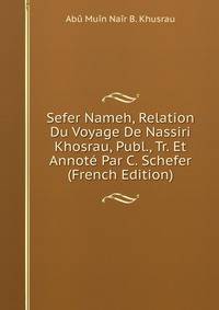 Sefer Nameh, Relation Du Voyage De Nassiri Khosrau, Publ., Tr. Et Annote Par C. Schefer (French Edition)
