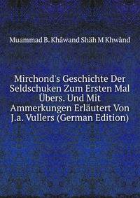 Mirchond's Geschichte Der Seldschuken Zum Ersten Mal ?bers. Und Mit Ammerkungen Erl?utert Von J.a. Vullers (German Edition)