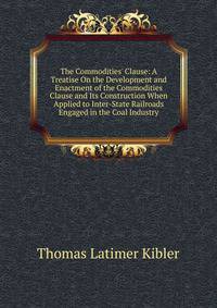 The Commodities' Clause: A Treatise On the Development and Enactment of the Commodities Clause and Its Construction When Applied to Inter-State Railroads Engaged in the Coal Industry