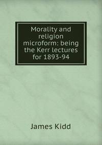 Morality and religion microform: being the Kerr lectures for 1893-94