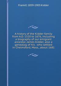 A history of the Kidder family from A.D. 1320 to 1676, including a biography of our emigrant ancestor, James Kidder, also a genealog of his . who settled in Chelmsford, Mass., about 1681